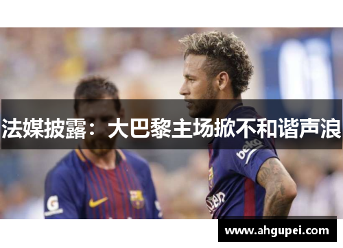 法媒披露：大巴黎主场掀不和谐声浪